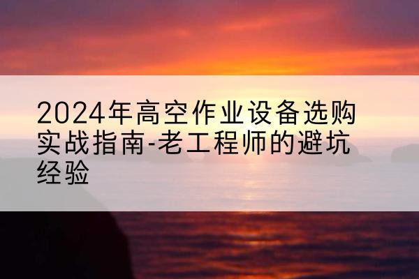 临城高空作业升降机厂家推荐-2024年高空作业设备选购实战指南-老工程师的避坑经验
