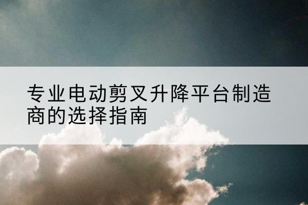 临城电动剪叉升降平台厂家-专业电动剪叉升降平台制造商的选择指南