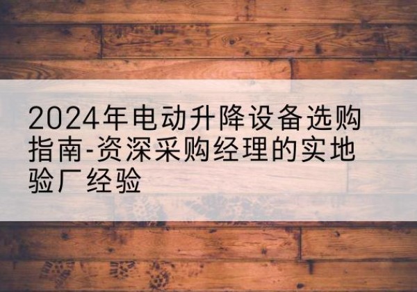 临城电动剪叉升降平台厂家-2024年电动升降设备选购指南-资深采购经理的实地验厂经验
