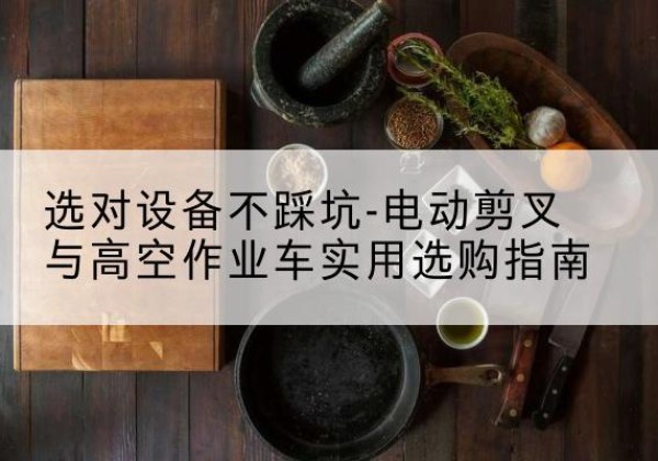 临城电动剪叉升降平台怎么选-选对设备不踩坑-电动剪叉与高空作业车实用选购指南