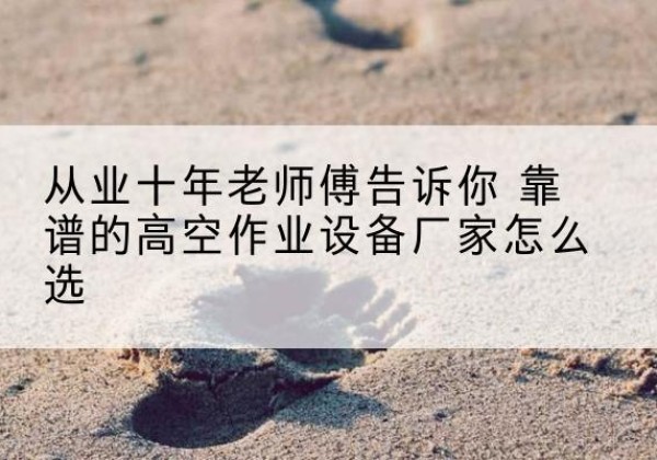 临城高空作业升降机厂家推荐-从业十年老师傅告诉你 靠谱的高空作业设备厂家怎么选