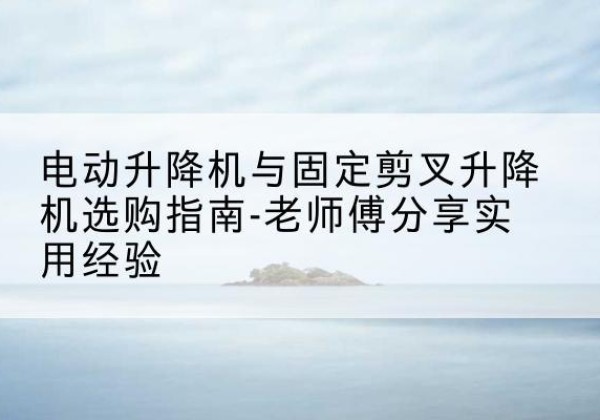 临城电动升降机怎么选-电动升降机与固定剪叉升降机选购指南-老师傅分享实用经验