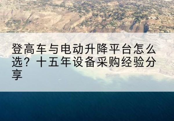 临城登高车厂家厂家-登高车与电动升降平台怎么选？十五年设备采购经验分享