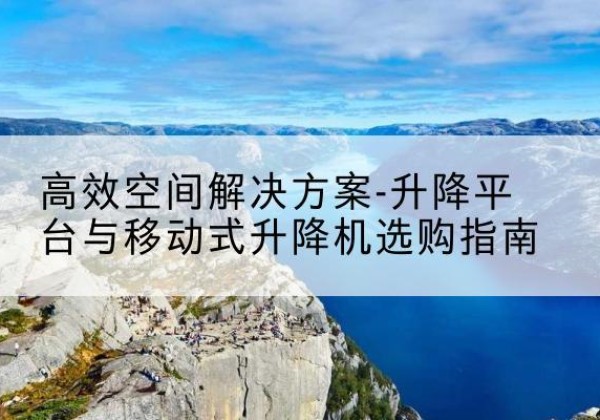 临城升降平台厂家-*空间解决方案-升降平台与移动式升降机选购指南