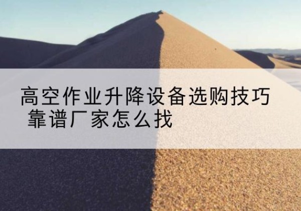 临城电动升降平台厂家推荐-高空作业升降设备选购技巧 靠谱厂家怎么找
