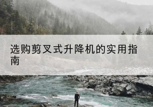 临城剪叉式升降机怎么选-选购剪叉式升降机的实用指南
