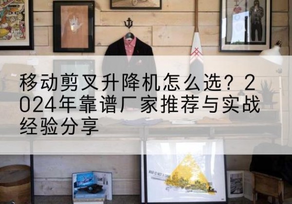 临城升降平台厂家推荐-移动剪叉升降机怎么选？2024年靠谱厂家推荐与实战经验分享