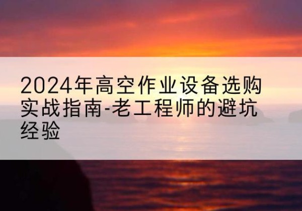 临城高空作业升降机厂家推荐-2024年高空作业设备选购实战指南-老工程师的避坑经验